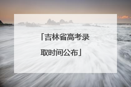 吉林省高考录取时间公布
