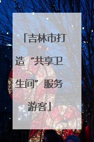吉林市打造“共享卫生间”服务游客