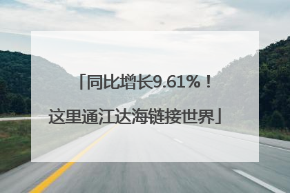 同比增长9.61%！这里通江达海链接世界