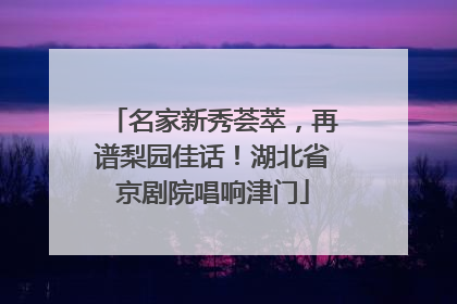 名家新秀荟萃，再谱梨园佳话！湖北省京剧院唱响津门
