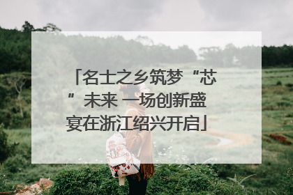 名士之乡筑梦“芯”未来 一场创新盛宴在浙江绍兴开启