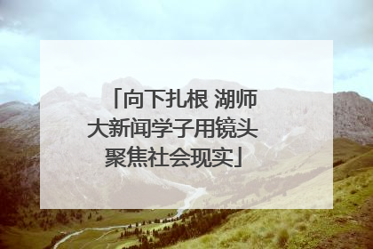 向下扎根 湖师大新闻学子用镜头聚焦社会现实