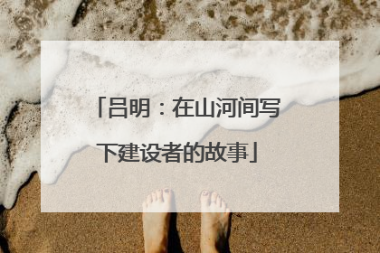 吕明：在山河间写下建设者的故事