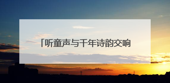听童声与千年诗韵交响，“儿童唱古诗”原创作品专场音乐会举行