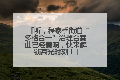 听，程家桥街道“多格合一”治理合奏曲已经奏响，快来解锁高光时刻！