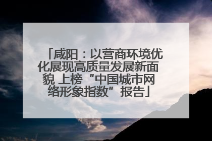 咸阳：以营商环境优化展现高质量发展新面貌 上榜“中国城市网络形象指数”报告