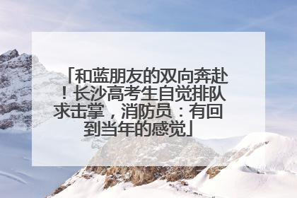 和蓝朋友的双向奔赴！长沙高考生自觉排队求击掌，消防员：有回到当年的感觉