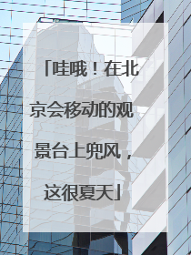 哇哦！在北京会移动的观景台上兜风，这很夏天