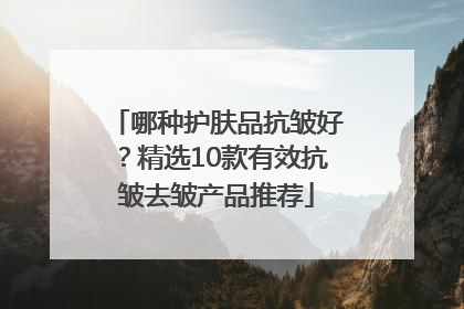 哪种护肤品抗皱好？精选10款有效抗皱去皱产品推荐
