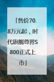 售价70.8万元起，时代旗舰尊界S800正式上市