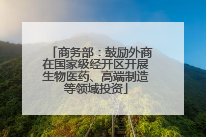 商务部：鼓励外商在国家级经开区开展生物医药、高端制造等领域投资
