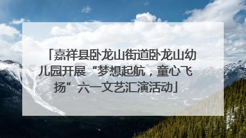 嘉祥县卧龙山街道卧龙山幼儿园开展“梦想起航，童心飞扬”六一文艺汇演活动