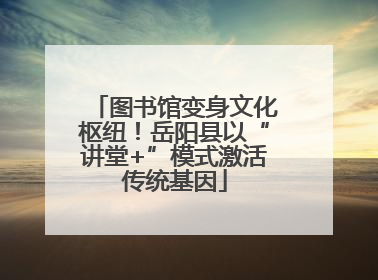 图书馆变身文化枢纽！岳阳县以“讲堂+”模式激活传统基因