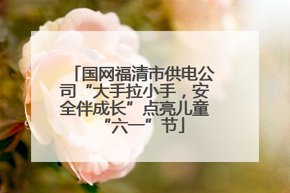 国网福清市供电公司“大手拉小手，安全伴成长”点亮儿童“六一”节