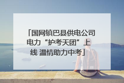 国网镇巴县供电公司 电力“护考天团”上线 温情助力中考