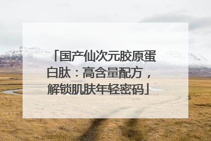 国产仙次元胶原蛋白肽：高含量配方，解锁肌肤年轻密码
