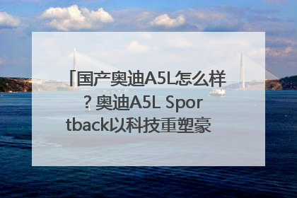 国产奥迪A5L怎么样？奥迪A5L Sportback以科技重塑豪华运动轿车市场格局