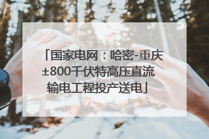 国家电网：哈密-重庆±800千伏特高压直流输电工程投产送电