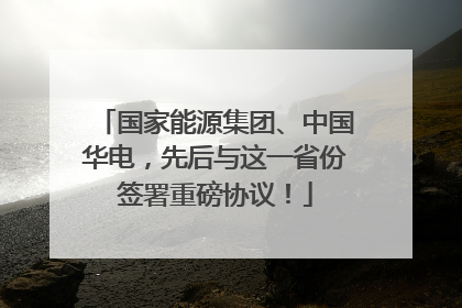 国家能源集团、中国华电，先后与这一省份签署重磅协议！