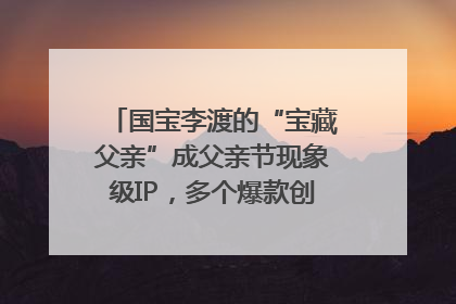 国宝李渡的“宝藏父亲”成父亲节现象级IP，多个爆款创造数千万流量