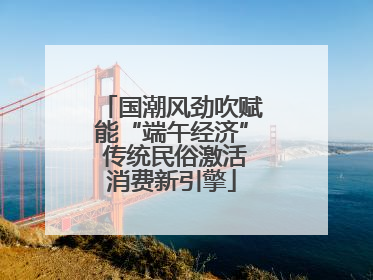 国潮风劲吹赋能“端午经济” 传统民俗激活消费新引擎