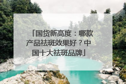 国货新高度：哪款产品祛斑效果好？中国十大祛斑品牌
