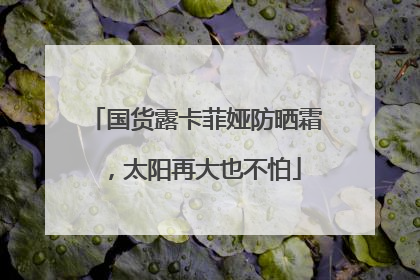 国货露卡菲娅防晒霜，太阳再大也不怕