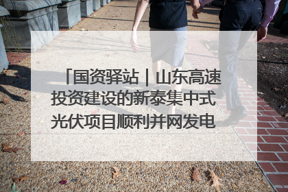 国资驿站｜山东高速投资建设的新泰集中式光伏项目顺利并网发电；国产电力机器人首次在智利电网应用