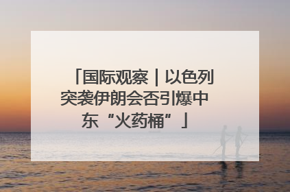 国际观察｜以色列突袭伊朗会否引爆中东“火药桶”