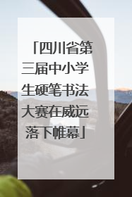 四川省第三届中小学生硬笔书法大赛在威远落下帷幕