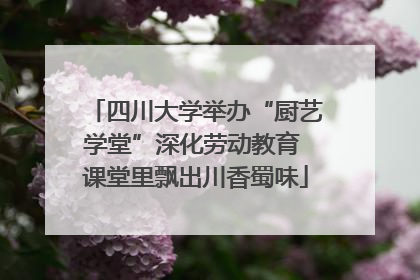 四川大学举办“厨艺学堂”深化劳动教育 课堂里飘出川香蜀味