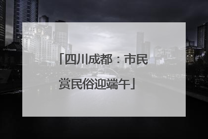 四川成都：市民赏民俗迎端午