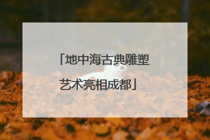 地中海古典雕塑艺术亮相成都