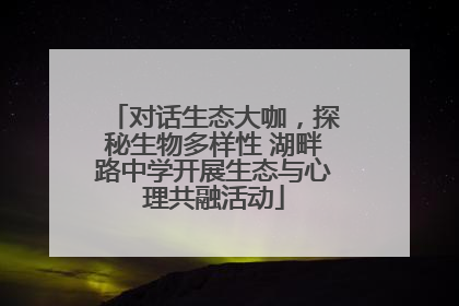 对话生态大咖，探秘生物多样性 湖畔路中学开展生态与心理共融活动