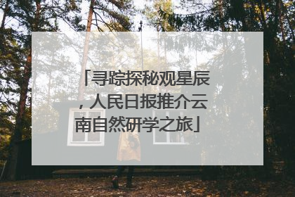 寻踪探秘观星辰，人民日报推介云南自然研学之旅