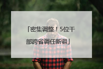 密集调整！5位干部跨省调任新疆