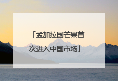 孟加拉国芒果首次进入中国市场