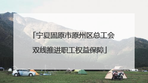 宁夏固原市原州区总工会双线推进职工权益保障