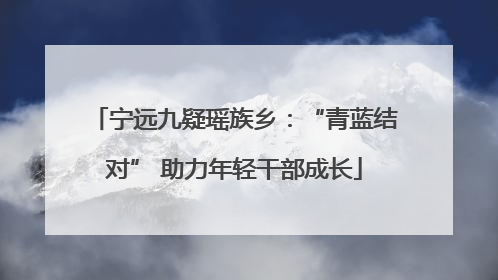 宁远九疑瑶族乡：“青蓝结对” 助力年轻干部成长
