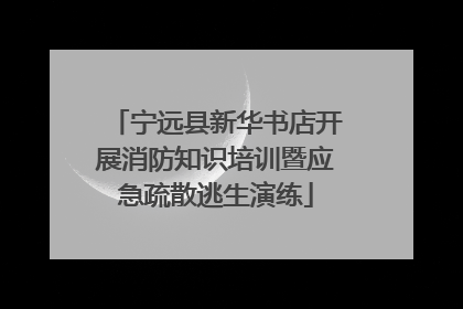 宁远县新华书店开展消防知识培训暨应急疏散逃生演练