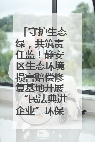 守护生态绿，共筑责任蓝！静安区生态环境损害赔偿修复基地开展“民法典进企业”环保专题活动