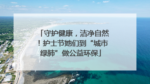 守护健康，洁净自然！护士节她们到“城市绿肺”做公益环保