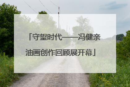 守望时代——冯健亲油画创作回顾展开幕