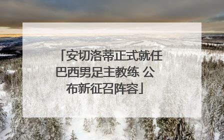 安切洛蒂正式就任巴西男足主教练 公布新征召阵容
