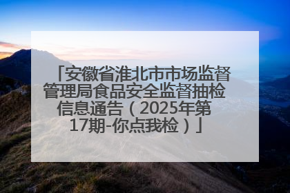 安徽省淮北市市场监督管理局食品安全监督抽检信息通告（2025年第17期-你点我检）