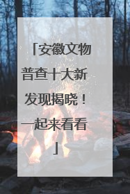 安徽文物普查十大新发现揭晓！一起来看看