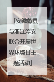 安徽歙县与浙江淳安联合开展世界环境日主题活动