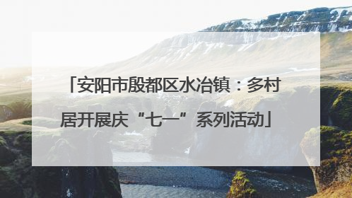 安阳市殷都区水冶镇：多村居开展庆“七一”系列活动