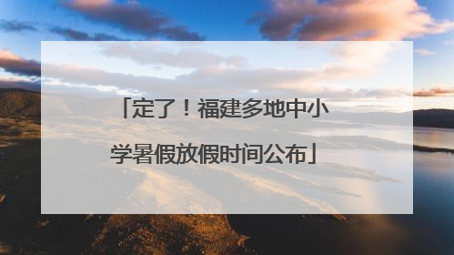 定了！福建多地中小学暑假放假时间公布