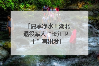 夏季净水！湖北退役军人“长江卫士”再出发